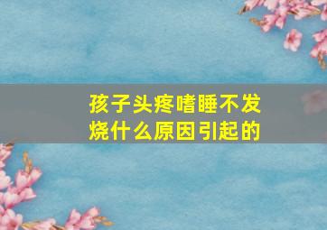 孩子头疼嗜睡不发烧什么原因引起的