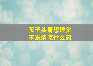 孩子头痛想睡觉不发烧吃什么药