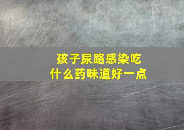 孩子尿路感染吃什么药味道好一点