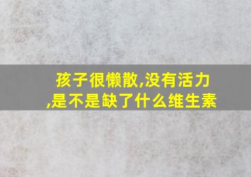 孩子很懒散,没有活力,是不是缺了什么维生素