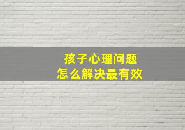 孩子心理问题怎么解决最有效