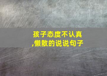 孩子态度不认真,懒散的说说句子