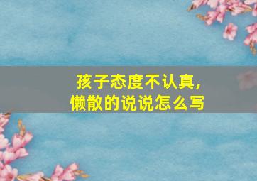 孩子态度不认真,懒散的说说怎么写