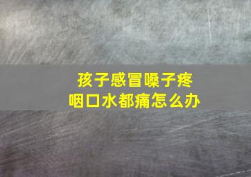 孩子感冒嗓子疼咽口水都痛怎么办