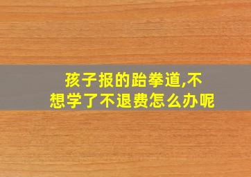 孩子报的跆拳道,不想学了不退费怎么办呢