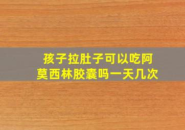 孩子拉肚子可以吃阿莫西林胶囊吗一天几次