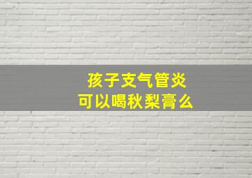 孩子支气管炎可以喝秋梨膏么