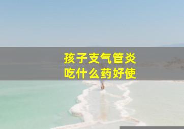 孩子支气管炎吃什么药好使