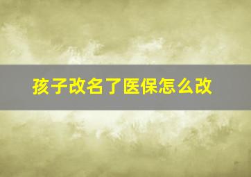 孩子改名了医保怎么改