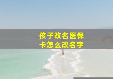 孩子改名医保卡怎么改名字