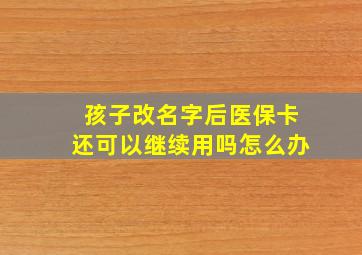 孩子改名字后医保卡还可以继续用吗怎么办