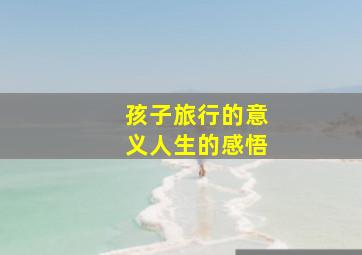 孩子旅行的意义人生的感悟