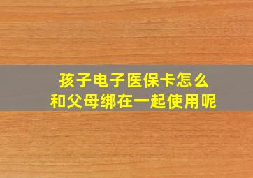 孩子电子医保卡怎么和父母绑在一起使用呢