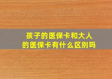 孩子的医保卡和大人的医保卡有什么区别吗