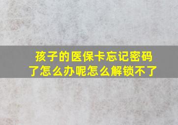 孩子的医保卡忘记密码了怎么办呢怎么解锁不了