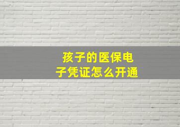 孩子的医保电子凭证怎么开通