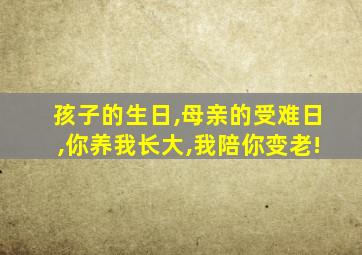 孩子的生日,母亲的受难日,你养我长大,我陪你变老!