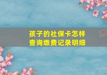 孩子的社保卡怎样查询缴费记录明细