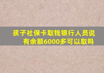 孩子社保卡取钱银行人员说有余额6000多可以取吗