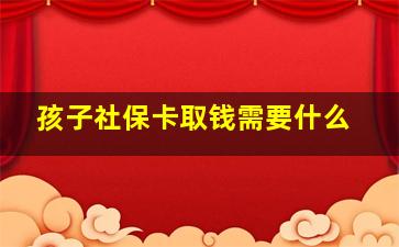 孩子社保卡取钱需要什么