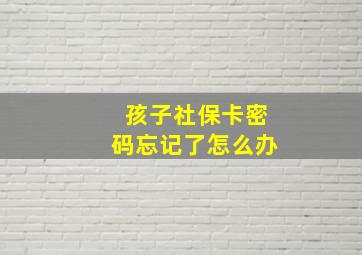 孩子社保卡密码忘记了怎么办