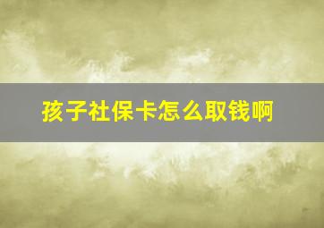 孩子社保卡怎么取钱啊