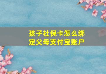 孩子社保卡怎么绑定父母支付宝账户