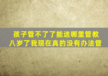 孩子管不了了能送哪里管教八岁了我现在真的没有办法管