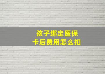 孩子绑定医保卡后费用怎么扣