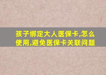 孩子绑定大人医保卡,怎么使用,避免医保卡关联问题