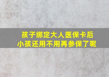 孩子绑定大人医保卡后小孩还用不用再参保了呢