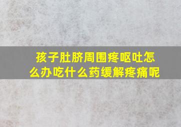 孩子肚脐周围疼呕吐怎么办吃什么药缓解疼痛呢