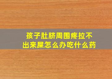 孩子肚脐周围疼拉不出来屎怎么办吃什么药