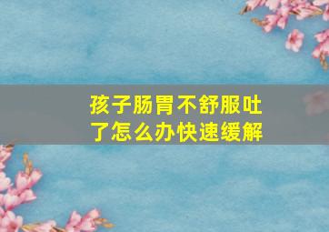 孩子肠胃不舒服吐了怎么办快速缓解