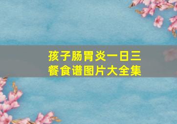 孩子肠胃炎一日三餐食谱图片大全集