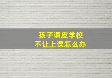 孩子调皮学校不让上课怎么办