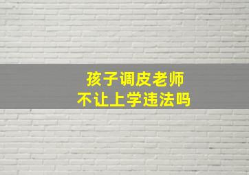 孩子调皮老师不让上学违法吗