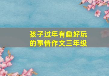 孩子过年有趣好玩的事情作文三年级