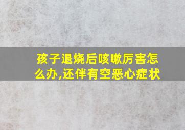 孩子退烧后咳嗽厉害怎么办,还伴有空恶心症状