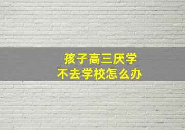 孩子高三厌学不去学校怎么办