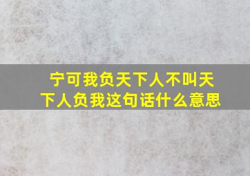 宁可我负天下人不叫天下人负我这句话什么意思