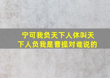 宁可我负天下人休叫天下人负我是曹操对谁说的