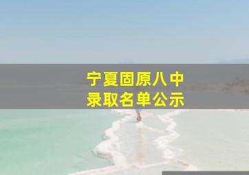 宁夏固原八中录取名单公示