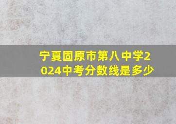 宁夏固原市第八中学2024中考分数线是多少