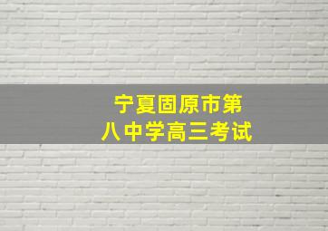 宁夏固原市第八中学高三考试