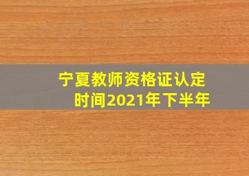 宁夏教师资格证认定时间2021年下半年