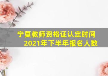 宁夏教师资格证认定时间2021年下半年报名人数