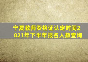 宁夏教师资格证认定时间2021年下半年报名人数查询