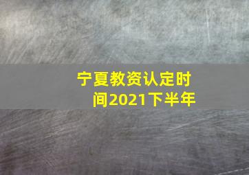 宁夏教资认定时间2021下半年