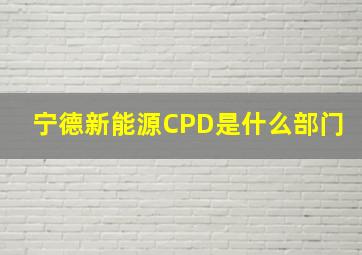 宁德新能源CPD是什么部门